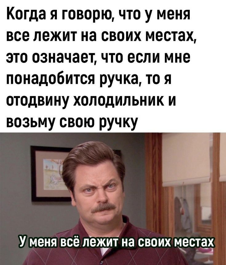 Когда Я говорю ЧТО У МЕНЯ все ЛОЖИТ НЗ СВОИХ местах ЭТО ОЗНЗЧОЕТ ЧТО если МНЕ понадобится ручка то я отодвину холодильник и возьму свою ручку У меня всё пеъит на своих местаи
