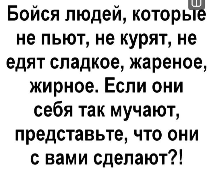 Бойся людей которьіз не пьют не курят не едят сладкое жареное жирное Если они себя так мучают представьте что они с вами сделают