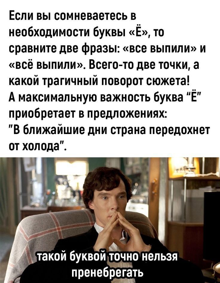 Если вы сомневаетесь в необходимости буквы Ё то сравните дне фразы все выпили и всё выпили Всего то две точки а какой трагичный поворот сюжета А максимальную важность буква Ё приобретает в предложениях В ближайшие дни страна передохнет от холода і такои буквои тодно нельзя пренебрегать