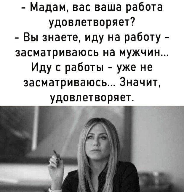 Мадам вас ваша работа удовлетворяет Вы знаете иду на работу засматриваюсь на мужчин Иду работы уже не засматриваюсь Значит удовлетворяет