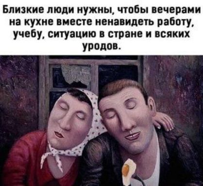 Близкие люди нужны чтобы вечерами на кухне вместе ненавидеть работу учебу ситуацию в стране и всяких уродов