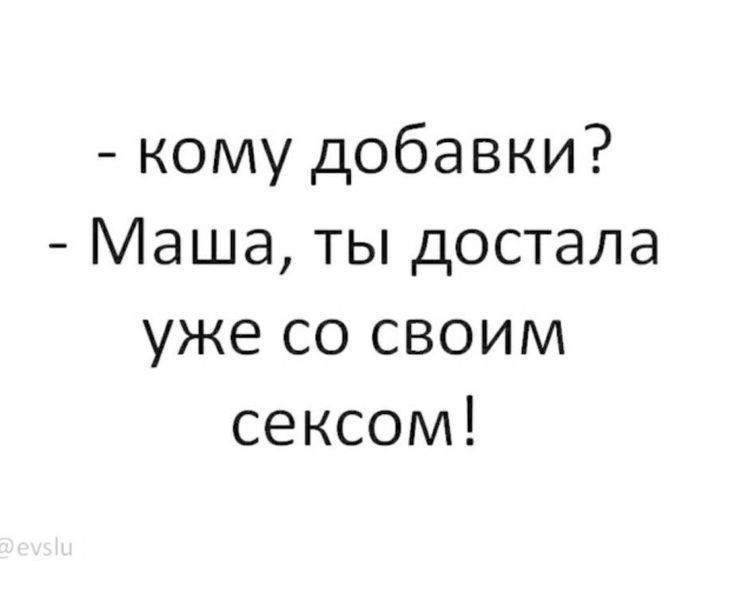 кому добавки Маша ты достала уже со своим сексом