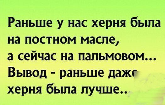 Раньше у нас херня была на постном масле а сейчас на пальмовом Вывод раньше дажг херня была лучше