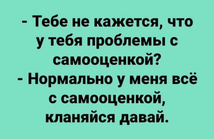 Тебе не кажется что у тебя проблемы с самооценкой Нормально у меня всё с самооценкой кпаняйся давай