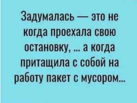 Задумалась это не когда проехала свою остановку а когда притащила собой на работу пакет с мусором