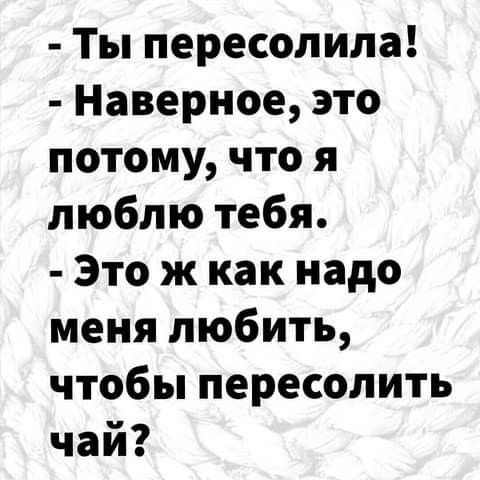 Ты пересолила Наверное это потому что я люблю тебя Это ж как надо меня любить чтобы пересолить чай