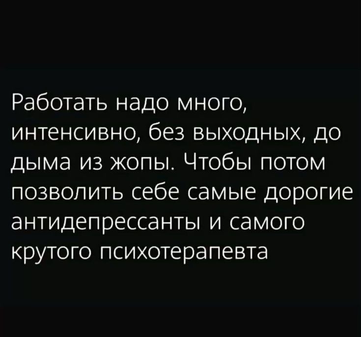 Работать надо много интенсивно без выходных до дыма из жопы Чтобы потом позволить себе самые дорогие антидепрессанты и самого крутого психотерапевта