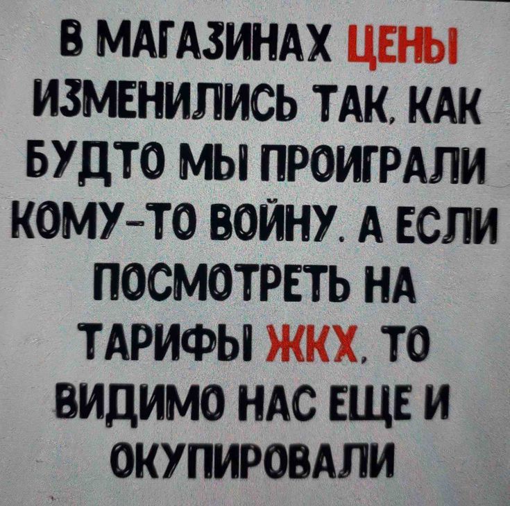 В МАГАЗИНАХ ЦЕН ИЗМЕНИЛИСЬ ТАК КАК БУДТО МЫ ПРОИГРАЛИ КОМУТО ВОЙНУ А ЕСЛИ ПОСМОТРЕТЬ НА ТАРИФЫ ЖКХ ТО ВИДИМО НАС ЕЩЕ И ОКУПИРОВАЛИ