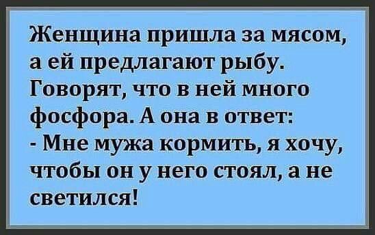 Женщина пришла за мясом а ей предлагают рыбу Говорят что в ней много фосфора А она в ответ Мне мужа кормить я хочу чтобы он у него стоял а не светился