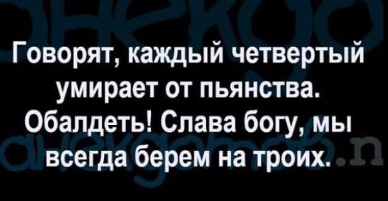 Говорят каждый четвертый умирает от пьянства Обалдеть Слава богу мы всегда берем на троих