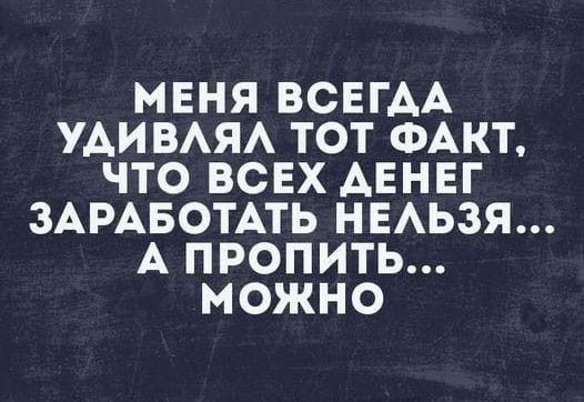 МЕНЯ ВСЕГАА УАИВАЯА ТОТ ФАКТ ЧТО ВСЕХ АЕНЕГ ЗАРАБОТАТЬ НЕАЬЗЯ А ПРОПИТЬ МОЖНО