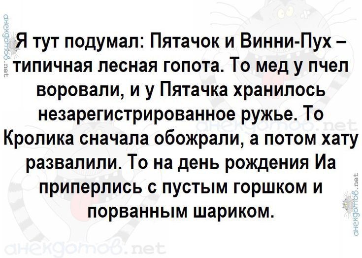 Я тут подумал Пятачок и Винни Пух типичная лесная гопота То мед у пчел воровали и у Пятачка хранилось незарегистрированное ружье То Кролика сначала обожрали а потом хату развалили То на день рождения Иа приперлись пустым горшком и порванным шариком