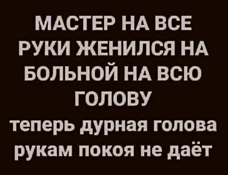 МАСТЕР НА ВСЕ РУКИ ЖЕНИЛСЯ НА вольной НА всю ГОЛОВУ теперь дурная голова рукам покоя не даёт