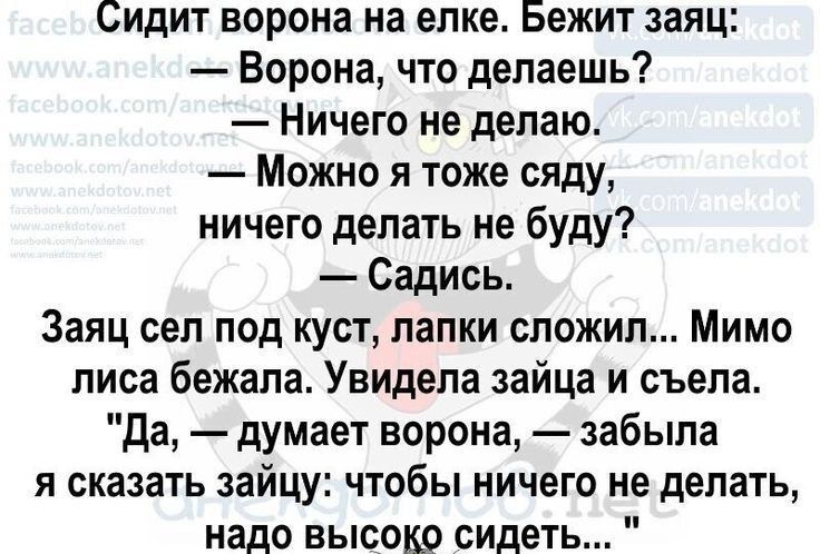 Сидит ворона на елке Бежит заяц Ворона что делаешь Ничего не делаю Можно я тоже сяду ничего делать не буду Садись Заяц сел под куст лапки сложил Мимо лиса бежала Увидела зайца и съела да думает ворона забыла я сказать зайцу чтобы ничего не делать надо высоко сидеть