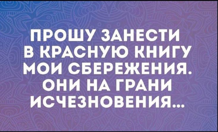 ПРОШУ ЗАНЕСТИ В КРАСНУЮ КНИГУ МОИ СБЕРЕЖЕНИЯ ОНИ НА ГРАНИ ИСЧЕЗНОВЕНИЯ