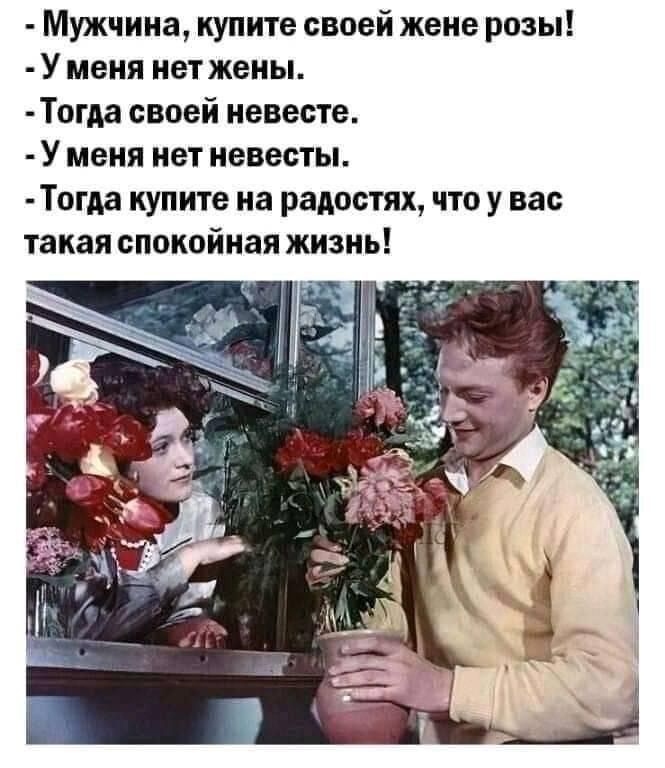 Мужчина купите своей жеие розы У меня нет жены Тогда своей невесте У меня нет невесты Тогда купите на радостях что у нас такая спокойная жизнь