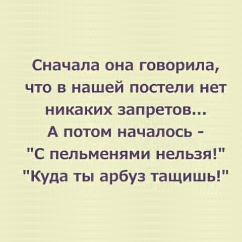 Сначала она говорила что в нашей постели нет никаких запретов А потом началось С пельменями нельзя Куда ты арбуз тащишь