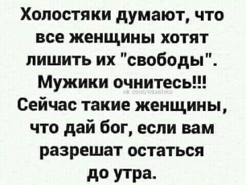 Хопостяки думают что все женщины хотят лишить их свободы Мужики очиитесь Сейчас такие женщины что дай бог если вам разрешат остаться до утра