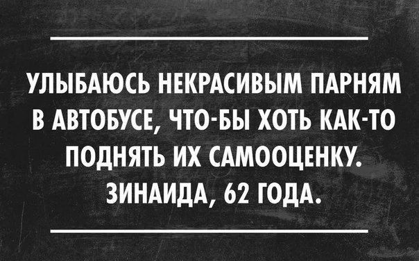 УЛЫБАЮСЬ НЕКРАСИВЫМ ПАРНЯМ В АВТОБУСЕ Т0 БЫ ХОТЬ КАК ТО ПОДНЯТЬ ИХ САМООЦЕНКУ ЗИНАИДА 62 ГОДА