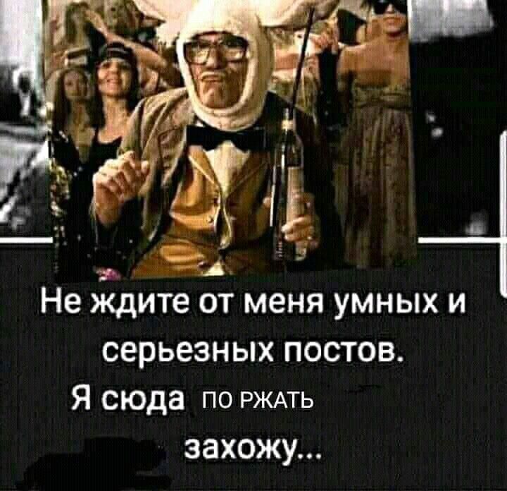 Не ждите от меня умных и серьезных ПОСТОВ Я сюда по РЖАТЬ захожу