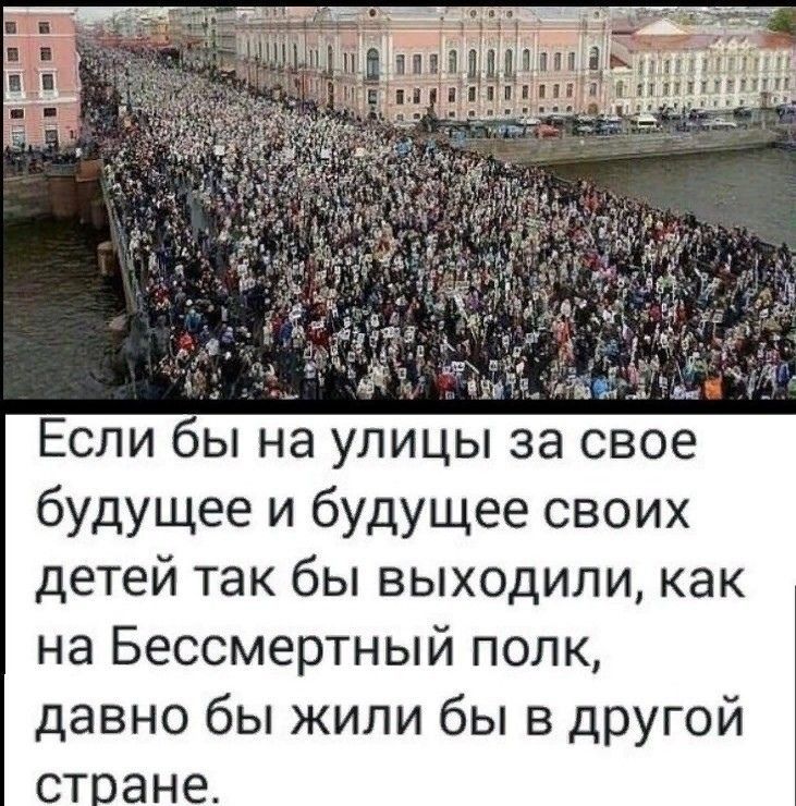 Если бы на улицы за свое будущее и будущее своих детей так бы выходили как на Бессмертный полк давно бы жили бы в другой