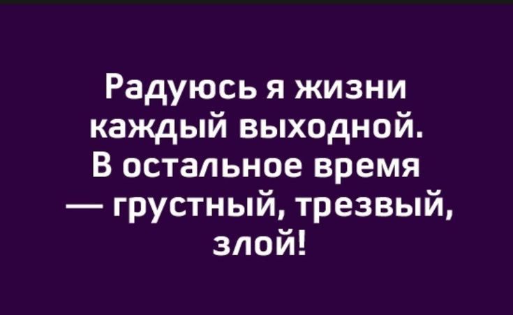 Радуюсь я жизни каждый выходной В остальное время грустный трезвый злой