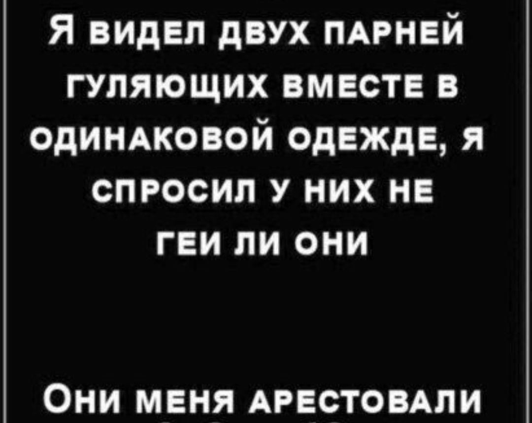 Я видел двух мрнвй гуляющих вместе в одиндковой одежде я спросил у них не геи ли они ОНИ МЕНЯ АРЕСТОВАЛИ