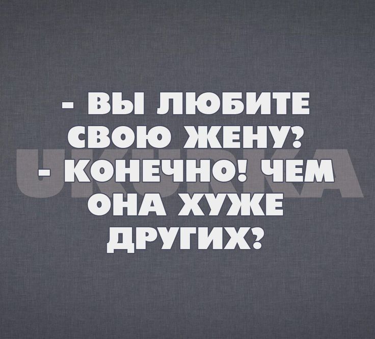 вы ЛЮБИТЕ СВОЮ ЖЕНУЗ КОНЕЧНО ЧЕМ ОНА ХУЖЕ дРУГИХ