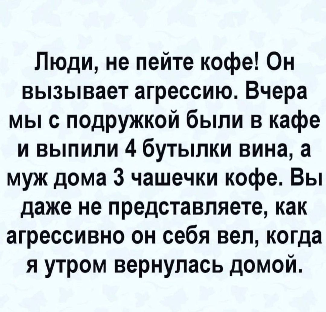 Люди не пейте кофе Он вызывает агрессию Вчера мы с подружкой были в кафе и выпили 4 бутылки вина а муж дома 3 чашечки кофе Вы даже не представляете как агрессивно он себя веп когда я утром вернулась домой