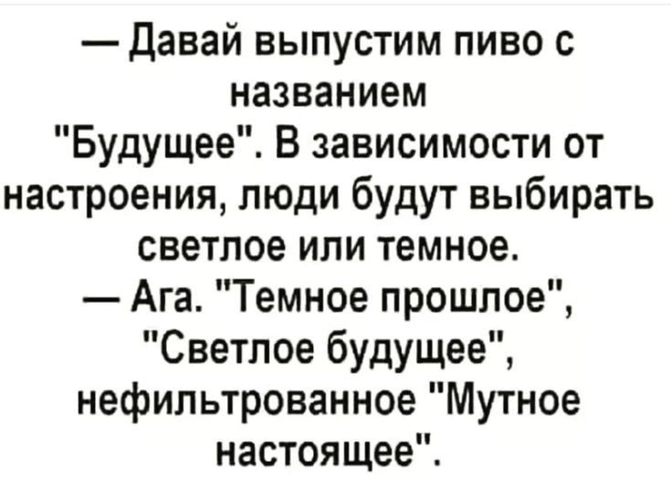 Давай выпустим пиво с названием Будущее В зависимости от настроения люди будут выбирать светлое или темное Ага Темное прошлое Светлое будущее нефильтрованное Мутное настоящее