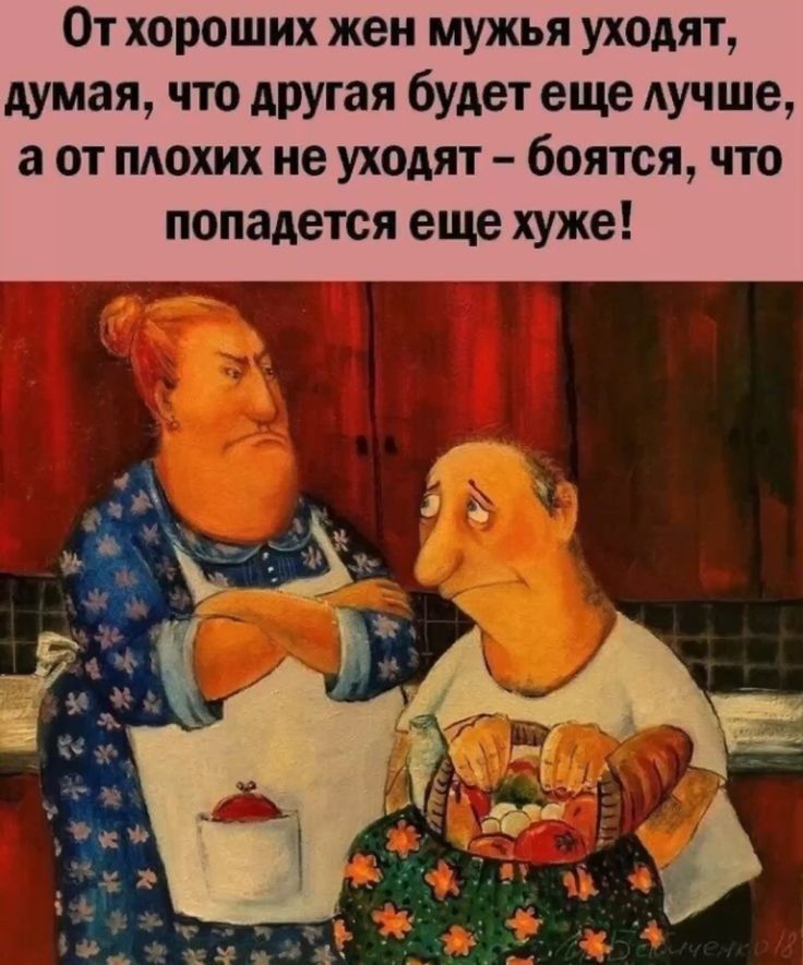 От хороших жен мужья уходят думая что другая будет еще АУЧ ше а от пдохих не уходят боятся что попадется еще хуже