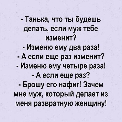 Танька что ты будешь делать если муж тебе изменит Изменю ему два раза А если еще раз изменит Изменю ему четыре раза А если еще раз Брошу его нафиг Зачем мне муж который делает из меня развратную женщину