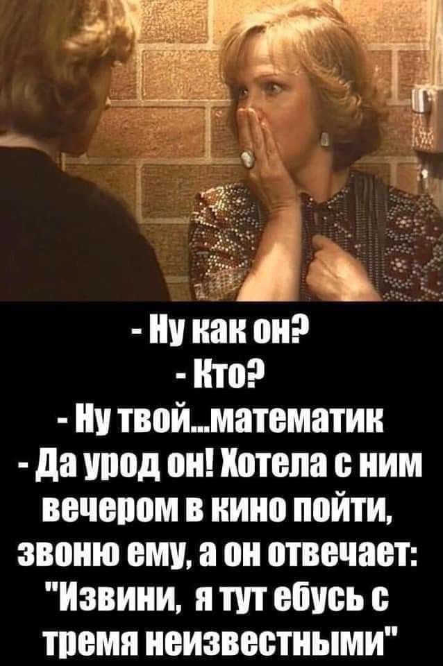 ни как он то ни твойматематии да увод он Хотела е ним вечепом в кино пойти звоню ему а он отвечает Извини я пп ебись е тпемя неизвестными