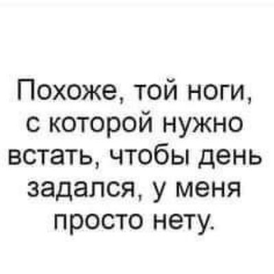 Похоже той ноги с которой нужно встать чтобы день задался у меня просто нету