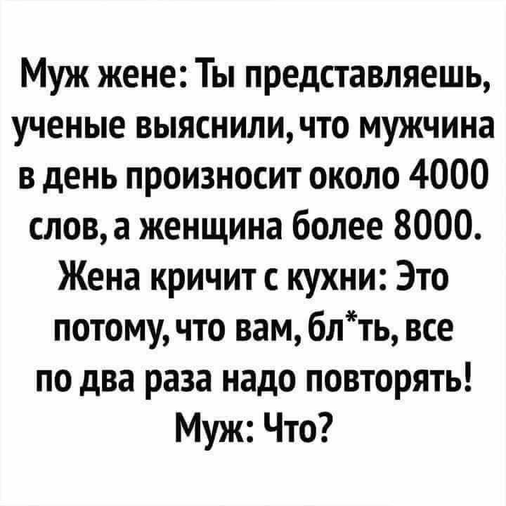 Муж жене Ты представляешь ученые выясниличто мужчина в день произносит около 4000 слова женщина более 8000 Жена кричит с кухни Это потому что вам блть все по два раза надо повторять Муж Что