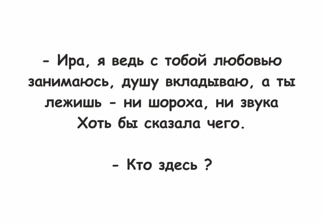 Ира я ведь с тобой любовью занимаюсь душу вкладываю а ть лежишь ни шороха ни звука Хоть бы сказала чего Кто здесь