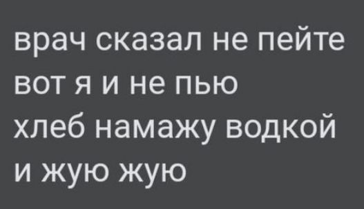 врач сказал не пейте вот я и не пью хлеб намажу водкой и жую жую