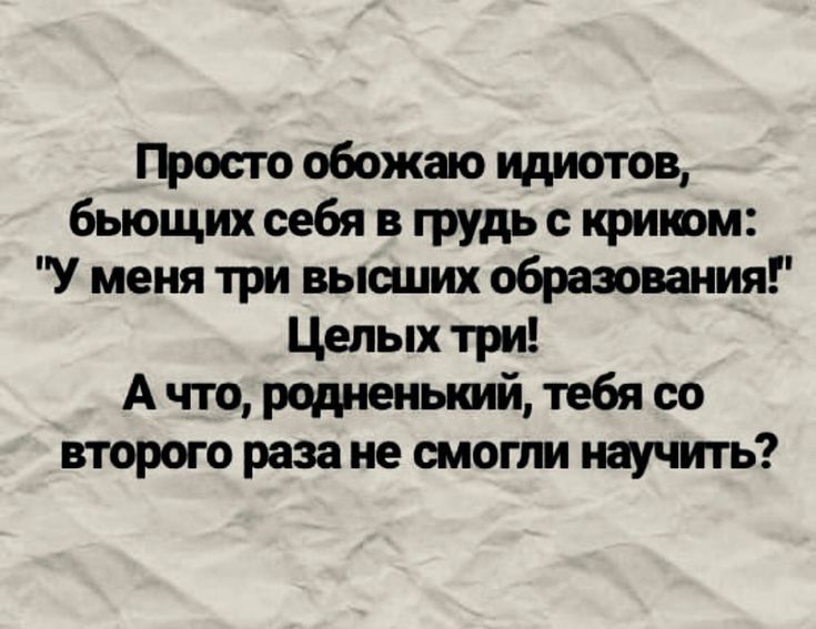 ГЬосто обожаю идиотов бьющих себя в грудь криюм У меня три высших образования Целых три А что родивиькпі тебя со второго раза не шоп м научить