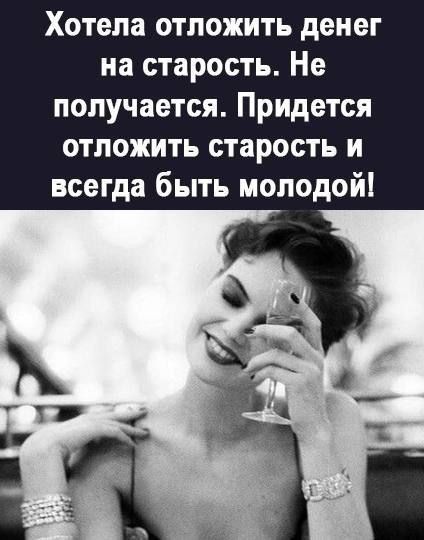 Хотела отложить денег на старость Не получается Придется отложить старость и всегда быть молодой