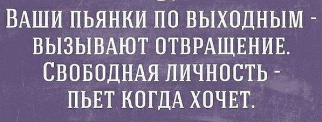 ВАШИ ПЬЯНКИ ПО ВЫХОДНЫМ _ ВЫЗЫВАЮТ ОТВРАЩЕНИЕ СВОБОДНАЯ ЛИЧНОСТЬ ПЬЕТ КОГДА ХОЧЕТ