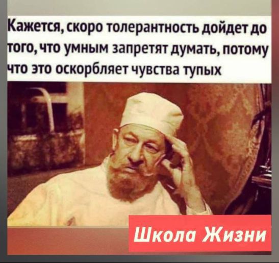 ажется скоро толерантность дойдет до ого что умным запретят думать потому то это оскорбляет чувства тупых из Школа Жизни