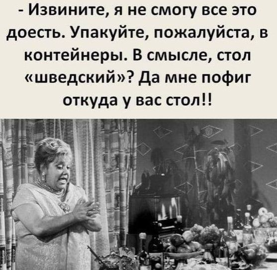 Извините я не смогу все это доесть Упакуйте пожалуйста в контейнеры В смысле стол шведский Да мне пофиг откуда у вас стол