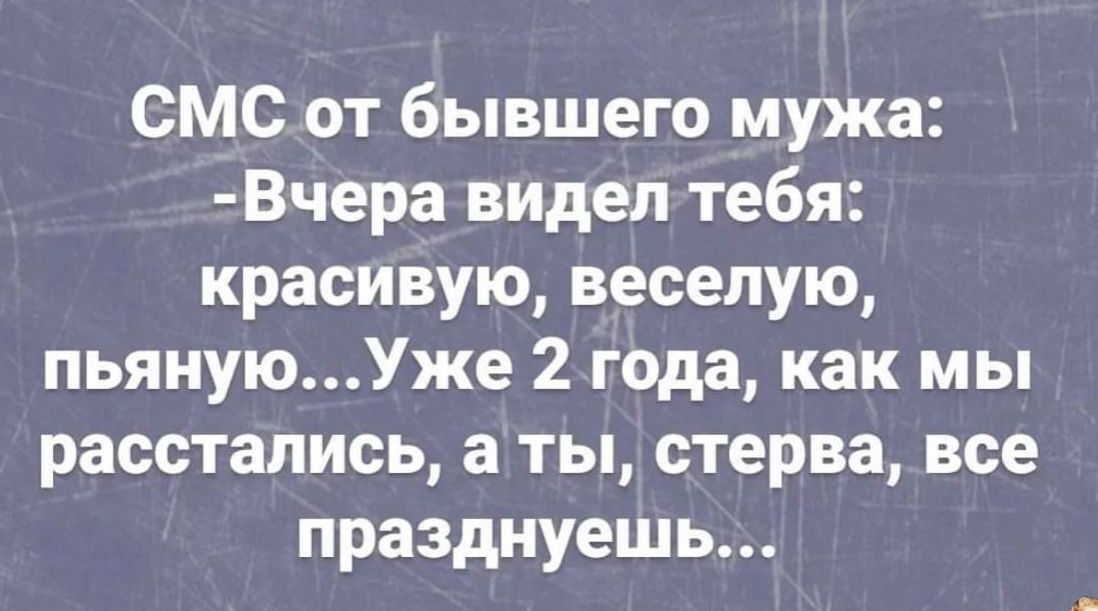 СМС от бывшего мужа Вчера видел тебя красивую веселую пьянуюУже 2 года как мы расстались а ты стерва все празднуешь