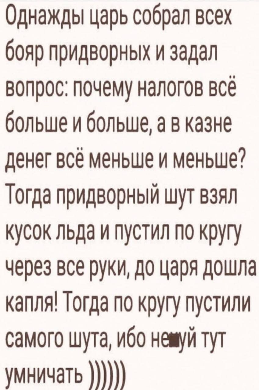 Однажды царь собрал всех бояр придворных и задал вопрос почему налогов всё больше и больше а в казне денег всё меньше и меньше Тогда придворный шут взял кусок льда и пустил по кругу через все руки до царя дошла капля Тогда по кругу пустили самого шута ибо нешуй тут умничать