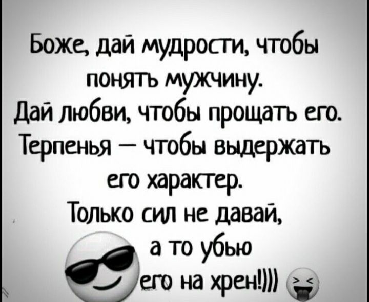 Боже дай мудрости чтобы понять мужчину Дай любви чтобы прощать его Терпенья чтобы выдержать его характер Только сил не давай