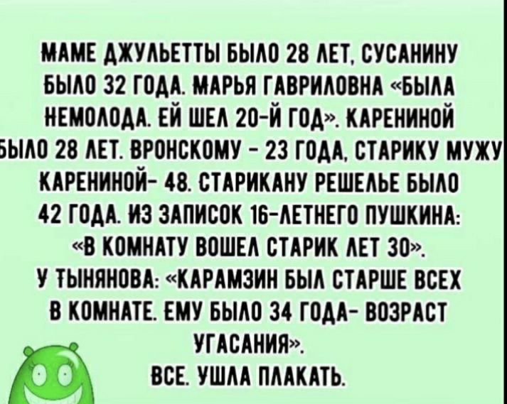 МАМЕ ДЖУЛЬЕТТЫ БЫЛО 28 ЛЕТ СУСАНИНУ БЫЛО 32 ГОДА МАРЬЯ ГАВРИЛОВНА БЫЛА НЕМОЛОДА ЕЙ ШЕЛ 20 Й ГОД КАРЕНИНОЙ ЫЛО 28 ЛЕТ ВРОНСКОМУ 23 ГОДА СТАРИКУ МУЖУ КАРЕНИНОЙ 48 СТАРИКАНУ РЕШЕЛЬЕ БЫЛО 42 ГОДА ИЗ ЗАПИСОК 16 ЛЕТНЕГО ПУШКИНА В КОМНАТУ ВОШЕЛ СТАРИК ЛЕТ 30 У ТЫНЯНОВА КАРАМЗИН БЫЛ СТАРШЕ ВСЕХ В КОМНАТЕ ЕМУ БЫЛО 34 ГОДА ВОЗРАСТ УГАСАНИЯ Щ ВСЕ УШЛА ПЛАКАТЬ