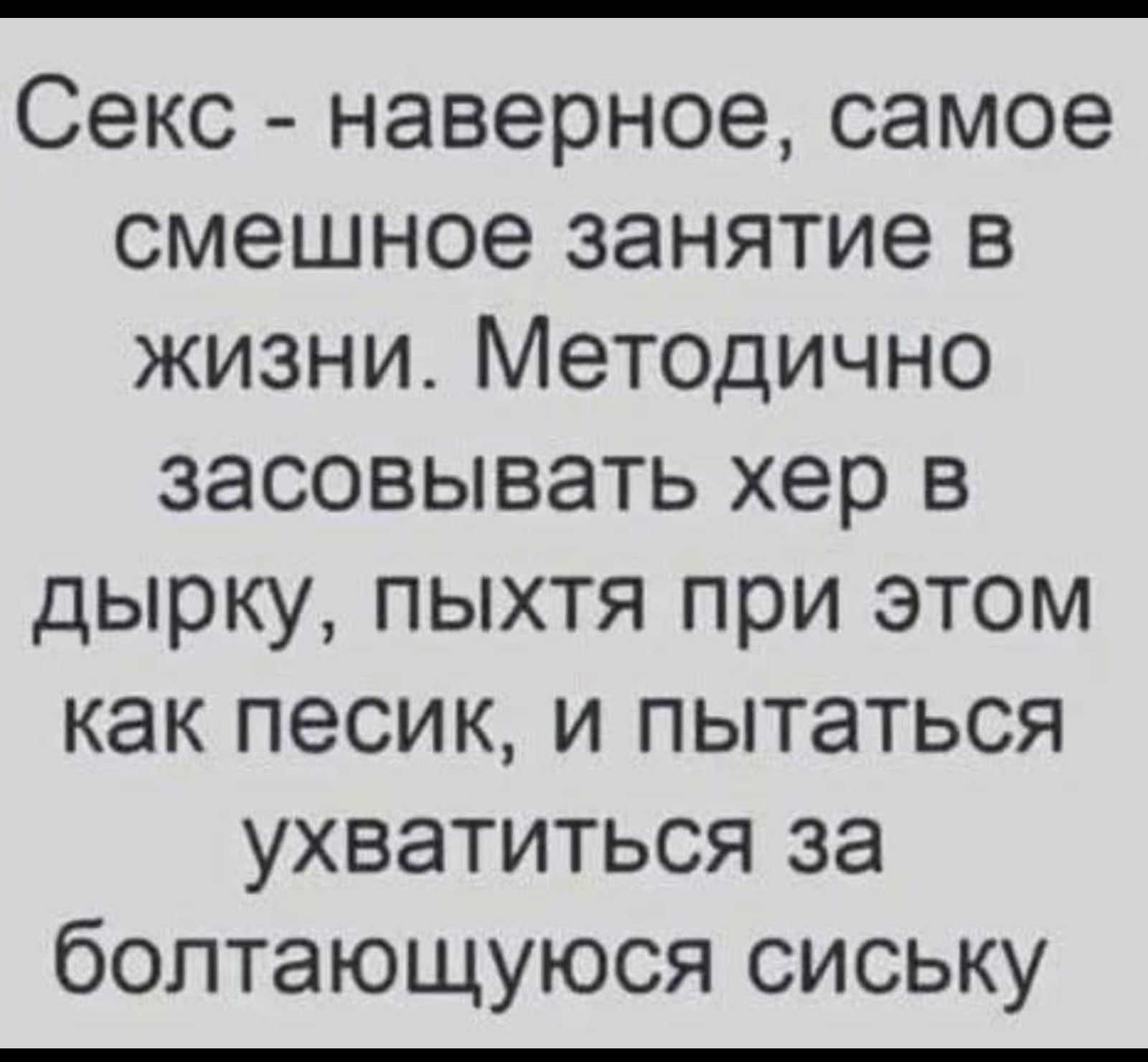 Секс - наверное, самое смешное занятие в жизни. Методично засосывать хер в дырку, пыхтя при этом как песик, и пытаться ухватиться за болтающуюся сиську