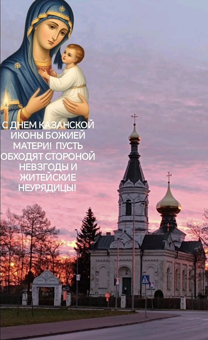С ДНЕМ КАЗАНСКОЙ ИКОНЫ БОЖЕЙ МАТЕРИ! ПУСТЬ ОБХОДЯТ СТОРОНОЙ НЕВЗГОДЫ И ЖИТЕЙСКИЕ НЕУДАЧИ!