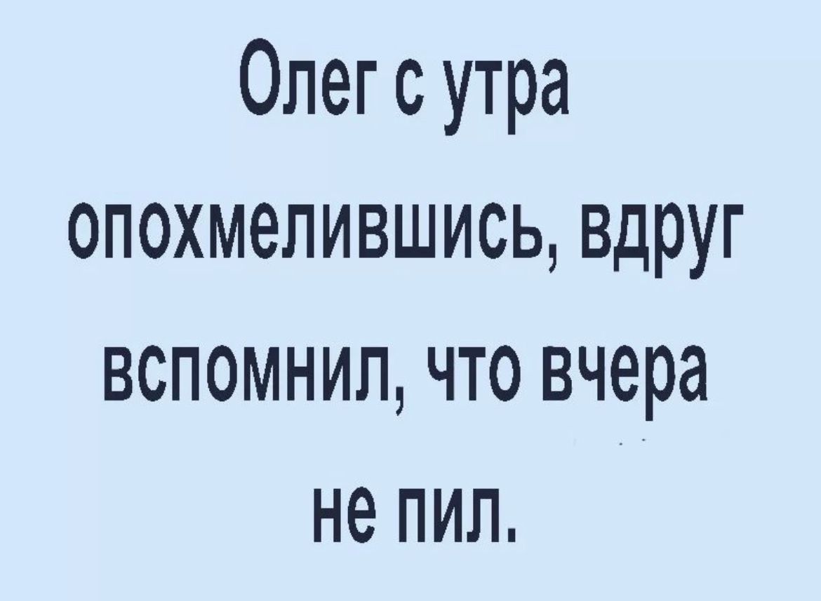 Олег с утра опохмепившись вдруг вспомнил что вчера не пил