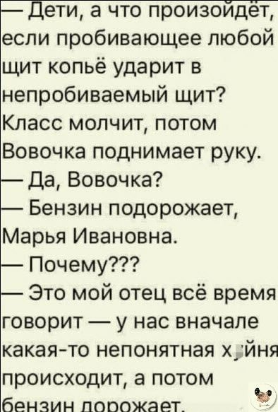 если пробивающее любой щит копьё ударит в непробиваемый щит Класс молчит потом Вовочка поднимает руку Да Вовочка Бензин подорожает Марья Ивановна Почему Это мой отец всё время говорит у нас вначале какая то непонятная х_тйня ПРОИСХОДИТ а ПОТОМ бЕНЗИН ПОООЖЗЕТ